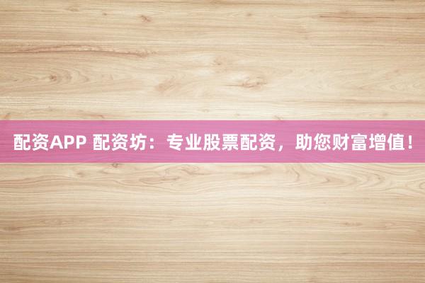 配资APP 配资坊：专业股票配资，助您财富增值！