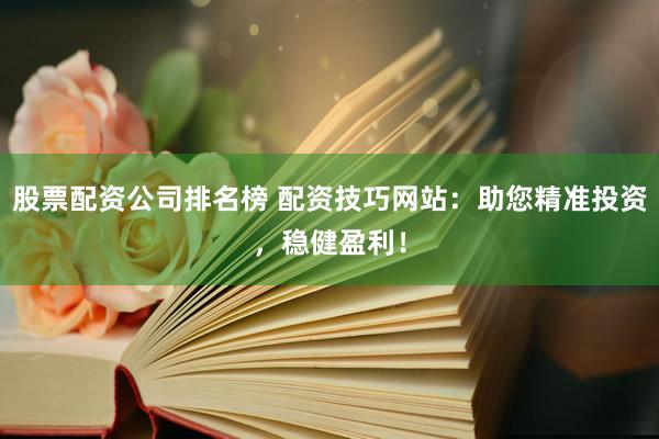 股票配资公司排名榜 配资技巧网站：助您精准投资，稳健盈利！