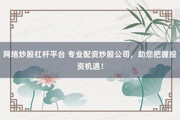 网络炒股杠杆平台 专业配资炒股公司，助您把握投资机遇！