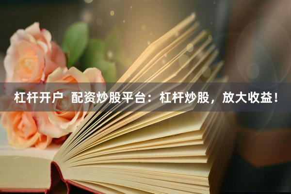 杠杆开户  配资炒股平台：杠杆炒股，放大收益！