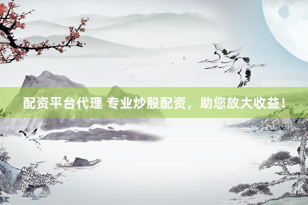 配资平台代理 专业炒股配资，助您放大收益！