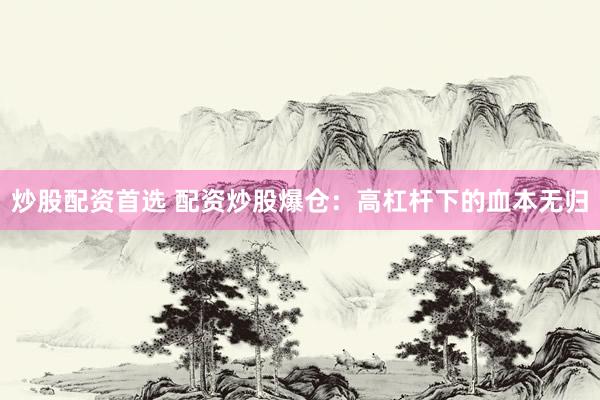 炒股配资首选 配资炒股爆仓：高杠杆下的血本无归