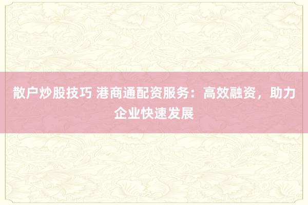 散户炒股技巧 港商通配资服务：高效融资，助力企业快速发展