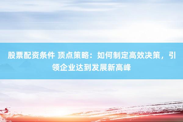股票配资条件 顶点策略：如何制定高效决策，引领企业达到发展新高峰