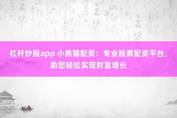 杠杆炒股app 小熊猫配资：专业股票配资平台，助您轻松实现财富增长