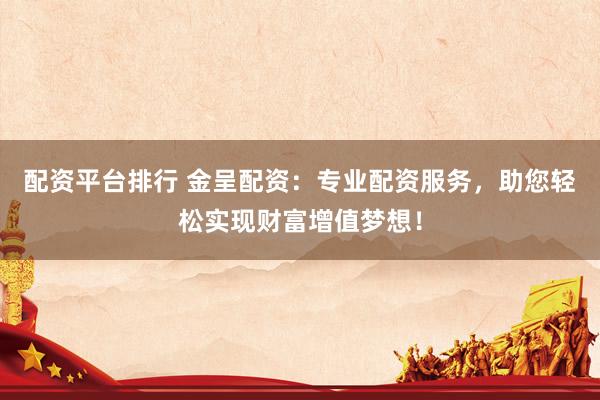 配资平台排行 金呈配资：专业配资服务，助您轻松实现财富增值梦想！