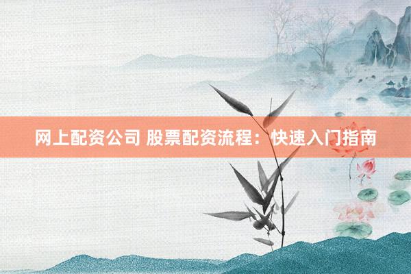 网上配资公司 股票配资流程：快速入门指南