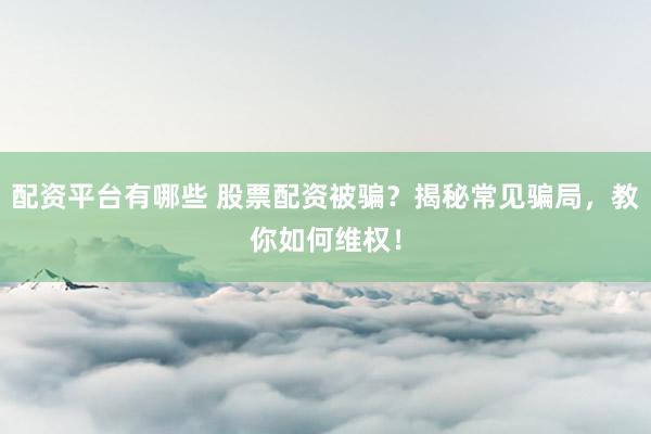 配资平台有哪些 股票配资被骗？揭秘常见骗局，教你如何维权！