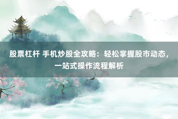 股票杠杆 手机炒股全攻略:轻松掌握股市动态,一站式操作流程解析