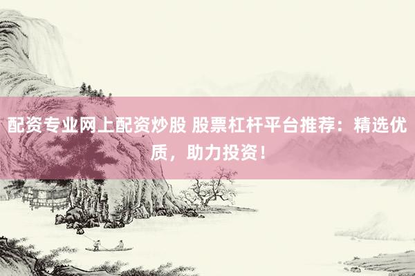 配资专业网上配资炒股 股票杠杆平台推荐：精选优质，助力投资！