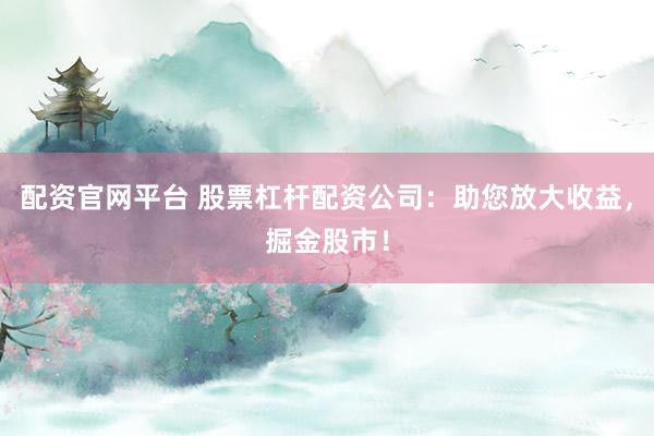配资官网平台 股票杠杆配资公司：助您放大收益，掘金股市！
