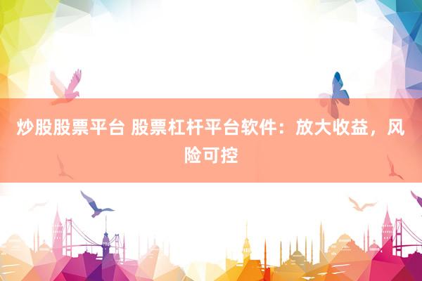 炒股股票平台 股票杠杆平台软件：放大收益，风险可控