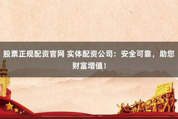 股票正规配资官网 实体配资公司:安全可靠,助您财富增值!