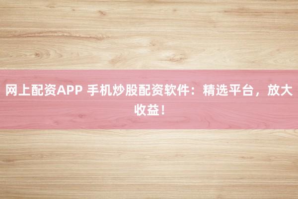 网上配资APP 手机炒股配资软件：精选平台，放大收益！