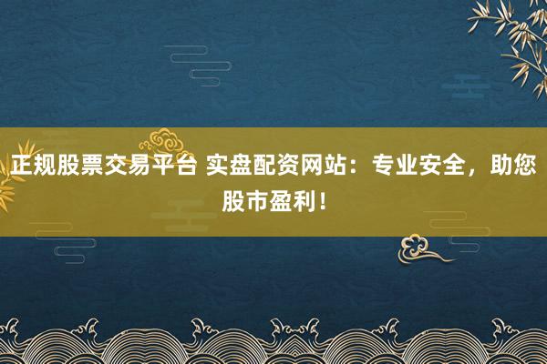 正规股票交易平台 实盘配资网站：专业安全，助您股市盈利！