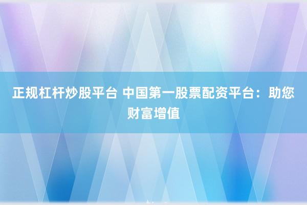 正规杠杆炒股平台 中国第一股票配资平台：助您财富增值