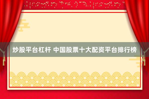 炒股平台杠杆 中国股票十大配资平台排行榜