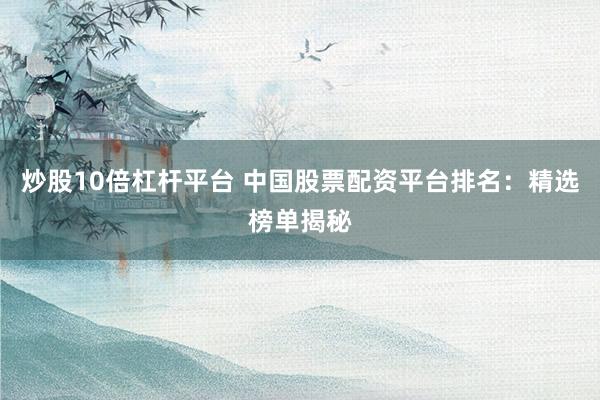 炒股10倍杠杆平台 中国股票配资平台排名：精选榜单揭秘