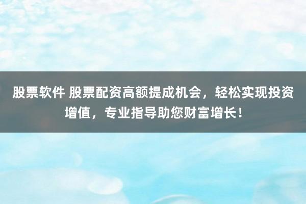 股票软件 股票配资高额提成机会，轻松实现投资增值，专业指导助您财富增长！