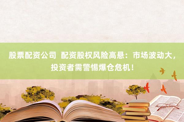 股票配资公司 配资股权风险高悬:市场波动大,投资者需警惕爆仓危机!