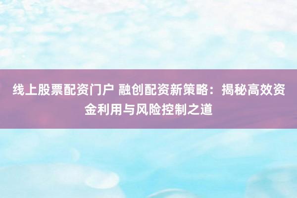 线上股票配资门户 融创配资新策略：揭秘高效资金利用与风险控制之道