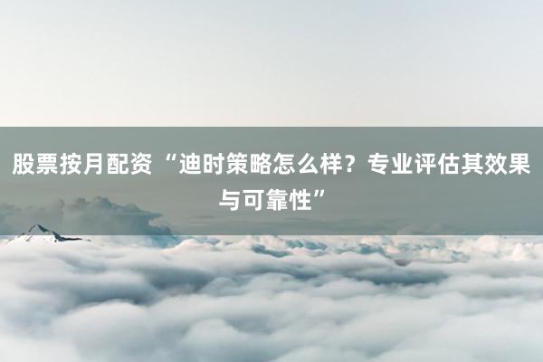 股票按月配资 “迪时策略怎么样?专业评估其效果与可靠性”