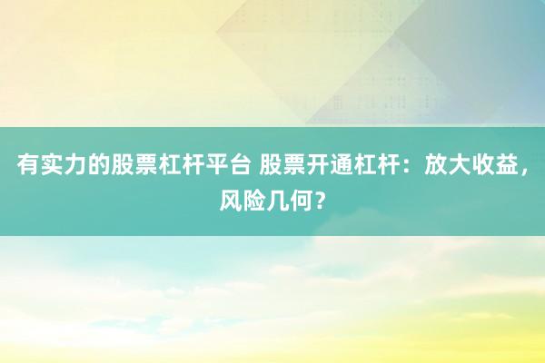 有实力的股票杠杆平台 股票开通杠杆：放大收益，风险几何？