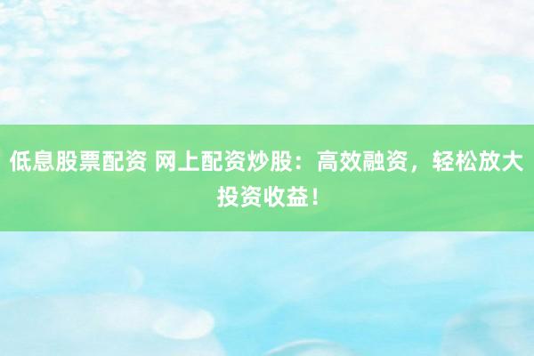 低息股票配资 网上配资炒股：高效融资，轻松放大投资收益！