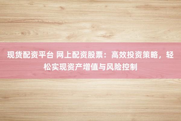 现货配资平台 网上配资股票：高效投资策略，轻松实现资产增值与风险控制
