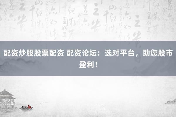 配资炒股股票配资 配资论坛：选对平台，助您股市盈利！