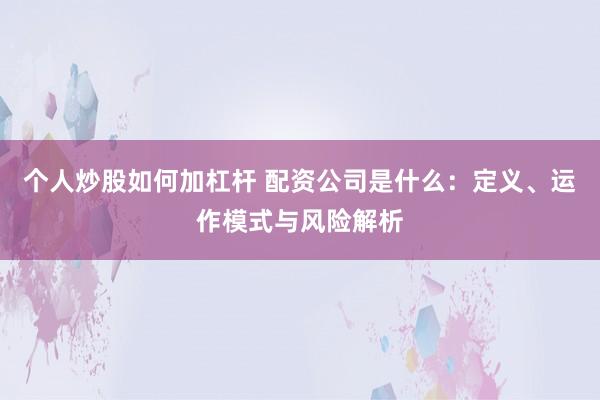 个人炒股如何加杠杆 配资公司是什么：定义、运作模式与风险解析