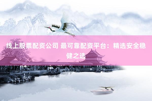 线上股票配资公司 最可靠配资平台：精选安全稳健之选