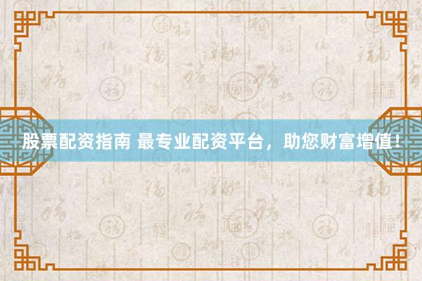 股票配资指南 最专业配资平台,助您财富增值!