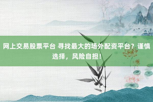 网上交易股票平台 寻找最大的场外配资平台?谨慎选择,风险自担!