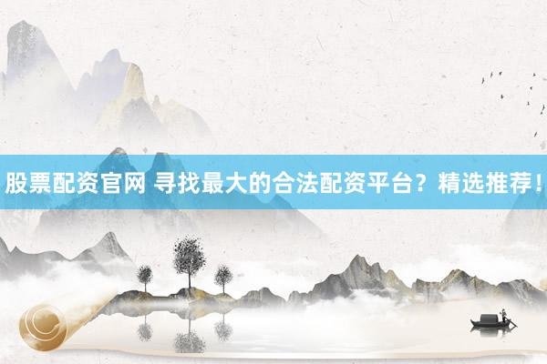 股票配资官网 寻找最大的合法配资平台？精选推荐！