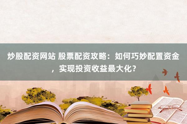 炒股配资网站 股票配资攻略：如何巧妙配置资金，实现投资收益最大化？