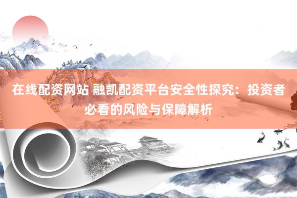 在线配资网站 融凯配资平台安全性探究：投资者必看的风险与保障解析