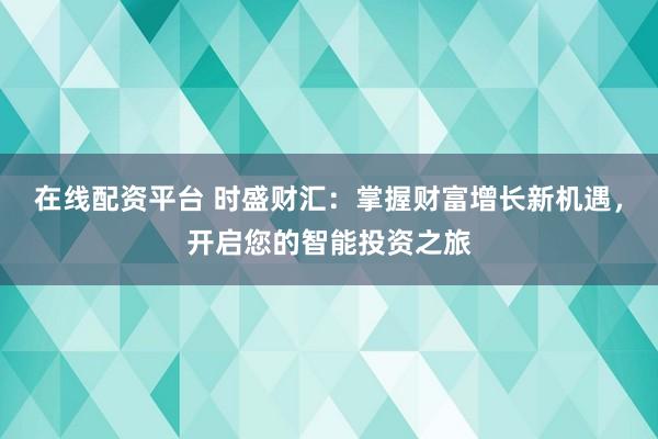 在线配资平台 时盛财汇：掌握财富增长新机遇，开启您的智能投资之旅