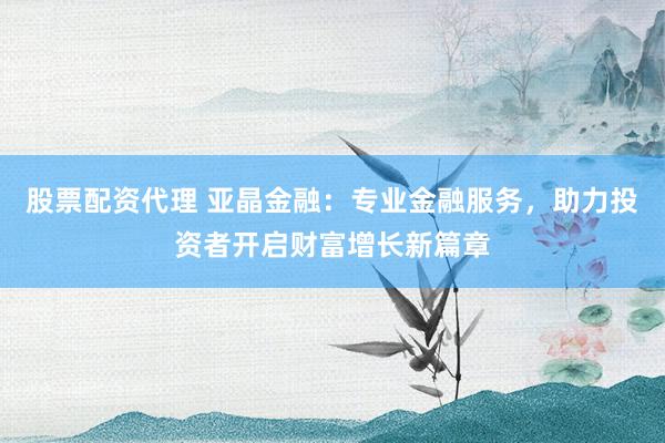 股票配资代理 亚晶金融：专业金融服务，助力投资者开启财富增长新篇章