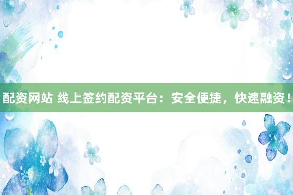 配资网站 线上签约配资平台：安全便捷，快速融资！