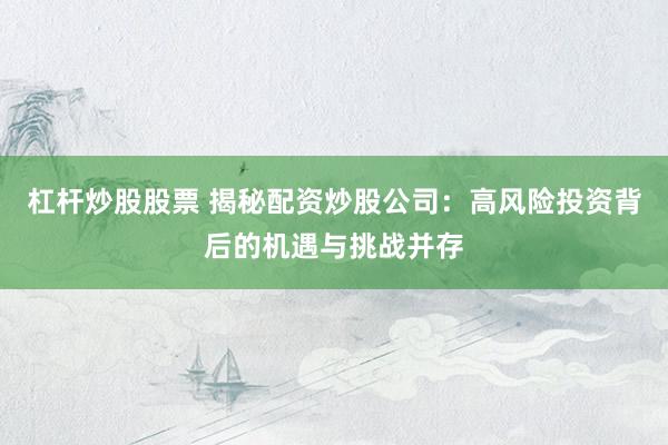 杠杆炒股股票 揭秘配资炒股公司:高风险投资背后的机遇与挑战并存