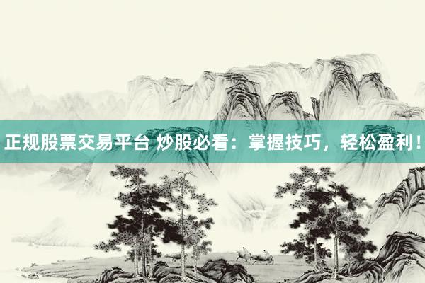 正规股票交易平台 炒股必看：掌握技巧，轻松盈利！