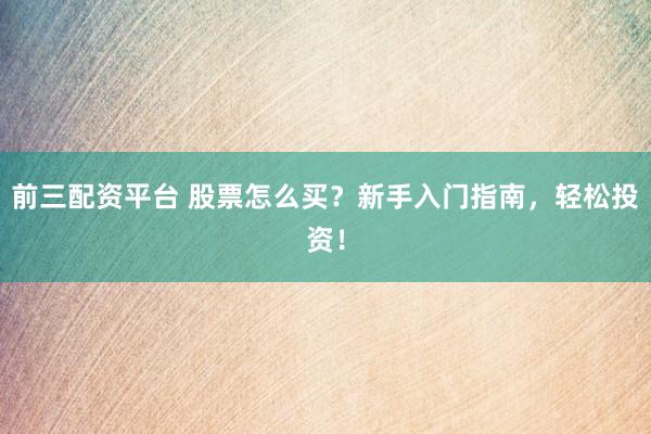 前三配资平台 股票怎么买？新手入门指南，轻松投资！