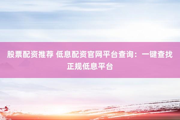 股票配资推荐 低息配资官网平台查询:一键查找正规低息平台