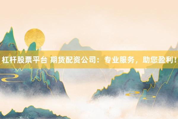 杠杆股票平台 期货配资公司：专业服务，助您盈利！
