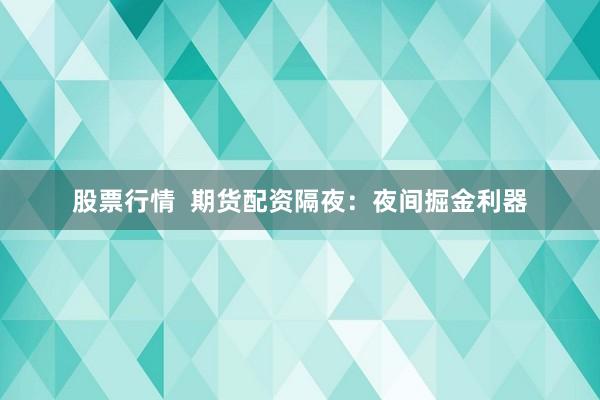 股票行情  期货配资隔夜：夜间掘金利器