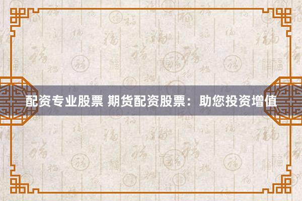 配资专业股票 期货配资股票：助您投资增值