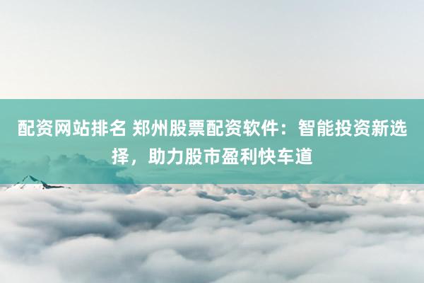 配资网站排名 郑州股票配资软件:智能投资新选择,助力股市盈利快车道