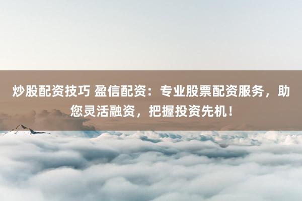 炒股配资技巧 盈信配资：专业股票配资服务，助您灵活融资，把握投资先机！