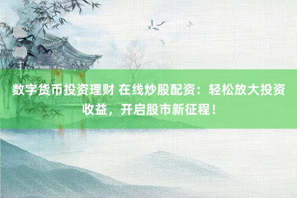 数字货币投资理财 在线炒股配资：轻松放大投资收益，开启股市新征程！